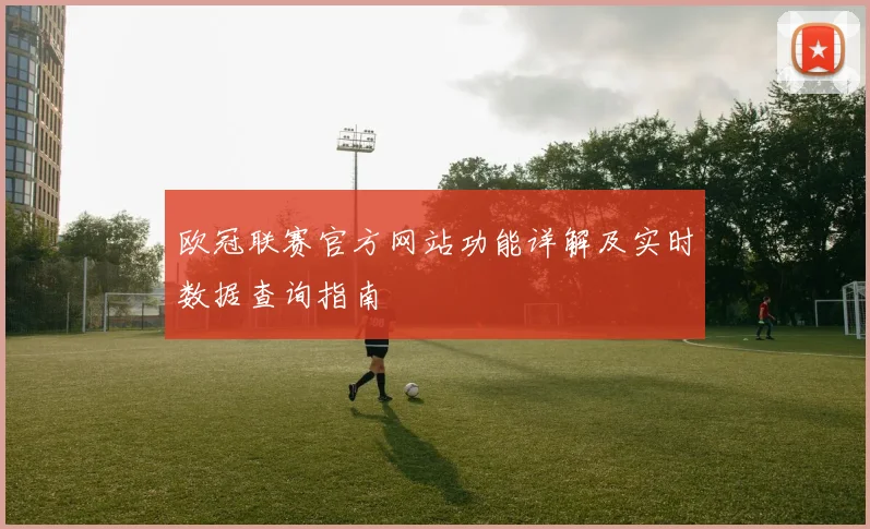 欧冠联赛官方网站功能详解及实时数据查询指南