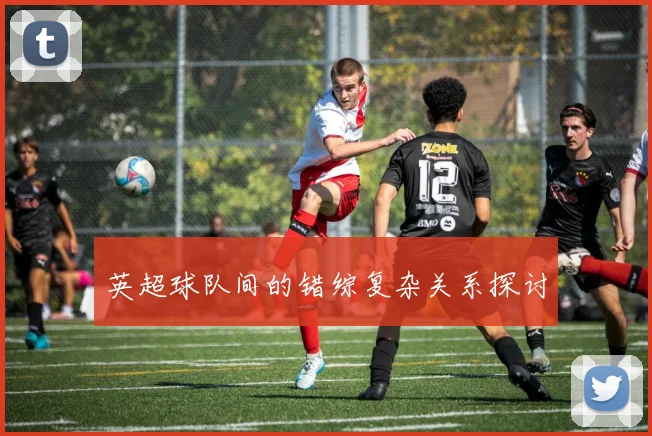 英超球队间的错综复杂关系探讨