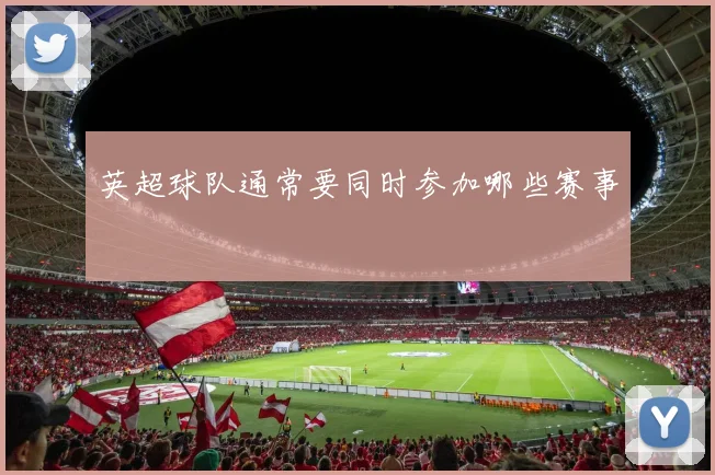英超球队通常要同时参加哪些赛事