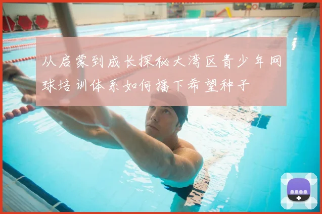 从启蒙到成长探秘大湾区青少年网球培训体系如何播下希望种子